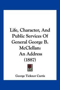 Cover image for Life, Character, and Public Services of General George B. McClellan: An Address (1887)