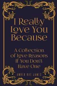 Cover image for I Really Love You Because A Collection Of Love Reasons If You Don't Have One: A Unique Wedding Anniversary Gift