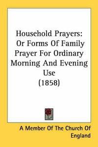 Cover image for Household Prayers: Or Forms of Family Prayer for Ordinary Morning and Evening Use (1858)