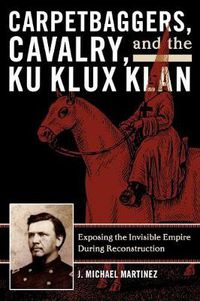 Cover image for Carpetbaggers, Cavalry, and the Ku Klux Klan: Exposing the Invisible Empire During Reconstruction
