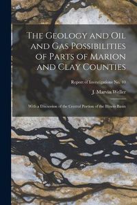 Cover image for The Geology and Oil and Gas Possibilities of Parts of Marion and Clay Counties: With a Discussion of the Central Portion of the Illinois Basin; Report of Investigations No. 40