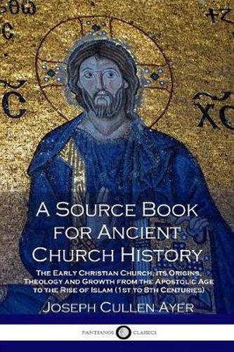 A Source Book for Ancient Church History: The Early Christian Church, its Origins, Theology and Growth from the Apostolic Age to the Rise of Islam (1st to 8th Centuries)