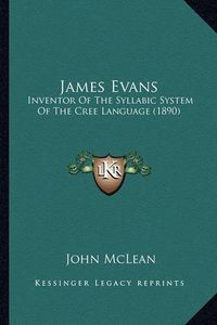 Cover image for James Evans James Evans: Inventor of the Syllabic System of the Cree Language (1890) Inventor of the Syllabic System of the Cree Language (1890)