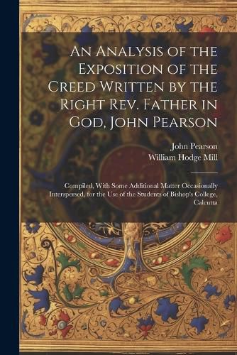 An Analysis of the Exposition of the Creed Written by the Right Rev. Father in God, John Pearson; Compiled, With Some Additional Matter Occasionally Interspersed, for the use of the Students of Bishop's College, Calcutta