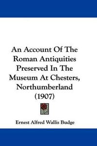 Cover image for An Account of the Roman Antiquities Preserved in the Museum at Chesters, Northumberland (1907)