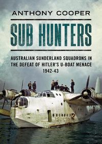 Cover image for Sub Hunters: Australian Sunderland Squadrons in the Defeat of Hitler's U-boat Menace 1942-43