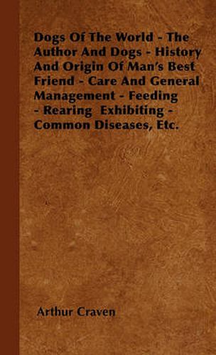 Cover image for Dogs Of The World - The Author And Dogs - History And Origin Of Man's Best Friend - Care And General Management - Feeding - Rearing Exhibiting - Common Diseases, Etc.