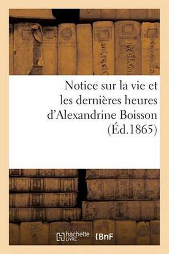 Cover image for Notice Sur La Vie Et Les Dernieres Heures d'Alexandrine Boisson: Nee A St Mamert (Gard), Le 5 Decembre 1845, Decedee Le 14 Avril 1865