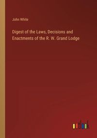 Cover image for Digest of the Laws, Decisions and Enactments of the R. W. Grand Lodge