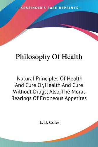 Cover image for Philosophy of Health: Natural Principles of Health and Cure Or, Health and Cure Without Drugs; Also, the Moral Bearings of Erroneous Appetites