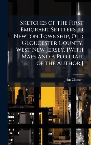 Cover image for Sketches of the First Emigrant Settlers in Newton Township, Old Gloucester County, West New Jersey. [With Maps and a Portrait of the Author.]