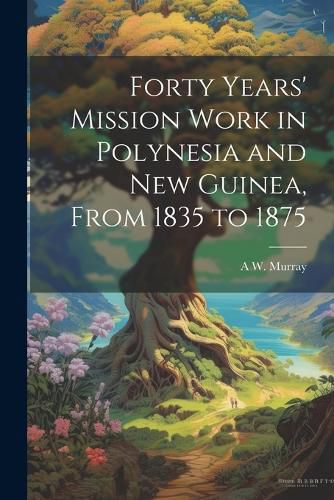 Cover image for Forty Years' Mission Work in Polynesia and New Guinea, From 1835 to 1875