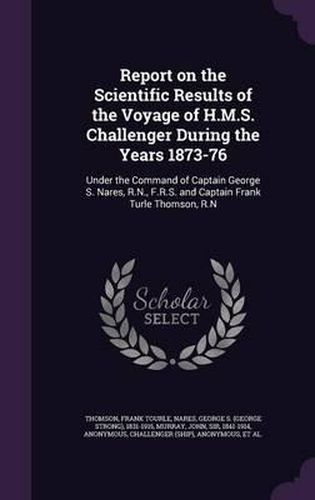 Report on the Scientific Results of the Voyage of H.M.S. Challenger During the Years 1873-76: Under the Command of Captain George S. Nares, R.N., F.R.S. and Captain Frank Turle Thomson, R.N