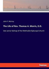 Cover image for The Life of Rev. Thomas A. Morris, D.D.: late senior bishop of the Methodist Episcopal church
