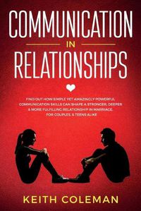 Cover image for Communication in Relationships: Find Out How Simple Yet Amazingly Powerful Communication Skills Can Shape a Stronger, Deeper & More Fulfilling Relationship in Marriage, for Couples, & Teens Alike