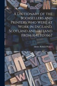 Cover image for A Dictionary of the Booksellers and Printers Who Were at Work in England, Scotland and Ireland From 1641 to 1667