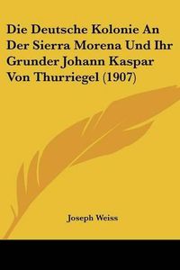 Cover image for Die Deutsche Kolonie an Der Sierra Morena Und Ihr Grunder Johann Kaspar Von Thurriegel (1907)