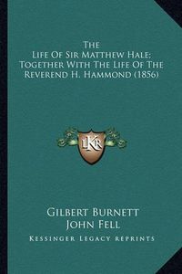 Cover image for The Life of Sir Matthew Hale; Together with the Life of the the Life of Sir Matthew Hale; Together with the Life of the Reverend H. Hammond (1856) Reverend H. Hammond (1856)