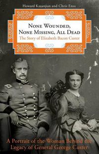 Cover image for None Wounded, None Missing, All Dead: The Story Of Elizabeth Bacon Custer