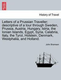 Cover image for Letters of a Prussian Traveller; descriptive of a tour through Sweden, Prussia, Austria, Hungary, Istria, the Ionian Islands, Egypt, Syria, Calabria, Italy, the Tyrol, Holstein, Denmark, Westphalia, and Holland.