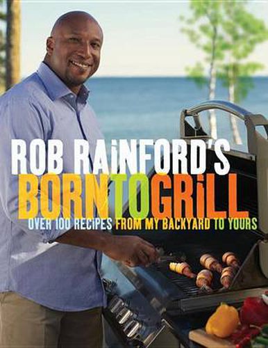 Cover image for Rob Rainford's Born to Grill: Over 100 Recipes from My Backyard to Yours: A Cookbook