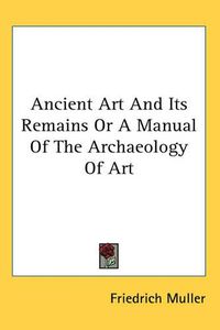 Cover image for Ancient Art And Its Remains Or A Manual Of The Archaeology Of Art