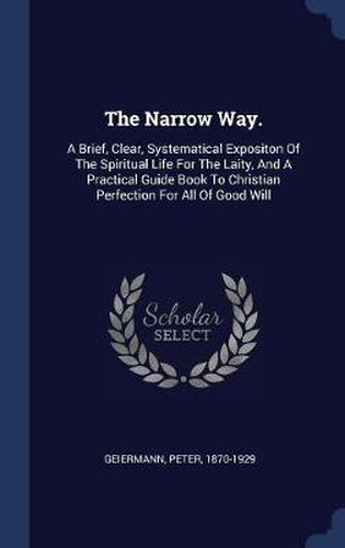 Cover image for The Narrow Way.: A Brief, Clear, Systematical Expositon of the Spiritual Life for the Laity, and a Practical Guide Book to Christian Perfection for All of Good Will