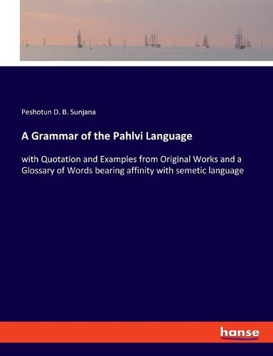 Cover image for A Grammar of the Pahlvi Language: with Quotation and Examples from Original Works and a Glossary of Words bearing affinity with semetic language