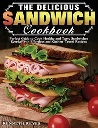 Cover image for The Delicious Sandwich Cookbook: Perfect Guide to Cook Healthy and Tasty Sandwiches Everday with Effortless and Kitchen-Tested Recipes