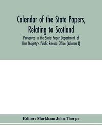 Cover image for Calendar of the state papers, relating to Scotland, preserved in the State Paper Department of Her Majesty's Public Record Office (Volume I) The Scottish Series, of the Reigns of Henry VIII. Edward VI. Mary Elizabeth. 1509-1589.