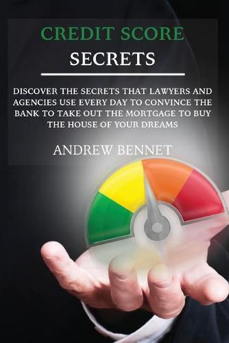 Cover image for Credit Score Secrets: Discover the secrets that lawyers and agencies use every day to convince the bank to take out the mortgage to buy the house of your dreams