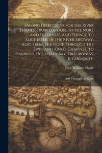 Cover image for Sailing Directions for the River Thames, From London, to the Nore and Sheerness, and Thence to Rochester, in the River Medway; Also From the Nore, Through the Swin and King's Channel, to Harwich, Hollesley Bay, Orfordness, & Yarmouth