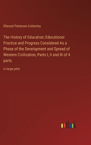 Cover image for The History of Education; Educational Practice and Progress Considered As a Phase of the Development and Spread of Western Civilization, Parts I, II and III of 4 parts