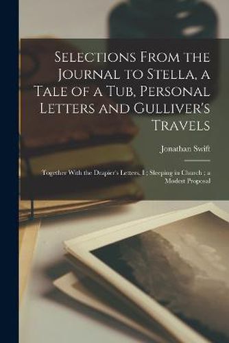 Cover image for Selections From the Journal to Stella, a Tale of a Tub, Personal Letters and Gulliver's Travels; Together With the Drapier's Letters, I; Sleeping in Church; a Modest Proposal