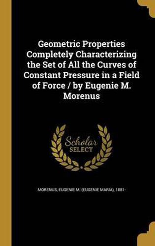 Cover image for Geometric Properties Completely Characterizing the Set of All the Curves of Constant Pressure in a Field of Force / By Eugenie M. Morenus