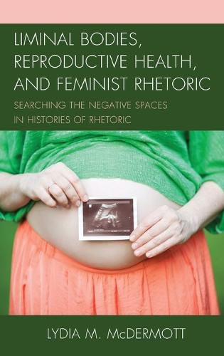 Cover image for Liminal Bodies, Reproductive Health, and Feminist Rhetoric: Searching the Negative Spaces in Histories of Rhetoric