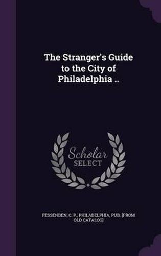 Cover image for The Stranger's Guide to the City of Philadelphia ..