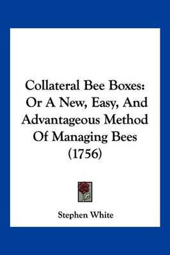 Cover image for Collateral Bee Boxes: Or a New, Easy, and Advantageous Method of Managing Bees (1756)