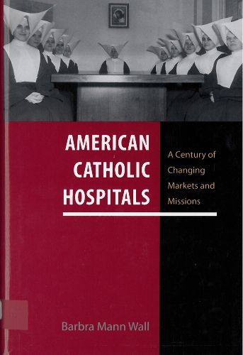 Cover image for American Catholic Hospitals: A Century of Changing Markets and Missions