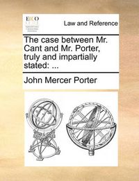 Cover image for The Case Between Mr. Cant and Mr. Porter, Truly and Impartially Stated