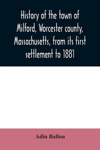 Cover image for History of the town of Milford, Worcester county, Massachusetts, from its first settlement to 1881