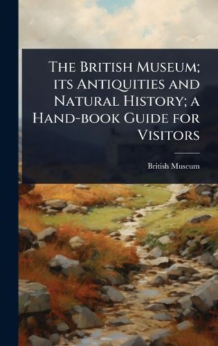 Cover image for The British Museum; its Antiquities and Natural History; a Hand-book Guide for Visitors