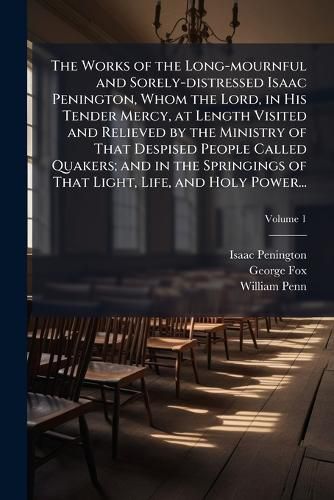 Cover image for The Works of the Long-mournful and Sorely-distressed Isaac Penington, Whom the Lord, in His Tender Mercy, at Length Visited and Relieved by the Ministry of That Despised People Called Quakers; and in the Springings of That Light, Life, and Holy Power...