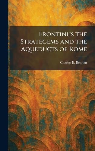 Frontinus the Strategems and the Aqueducts of Rome, Charles E Bennett ...