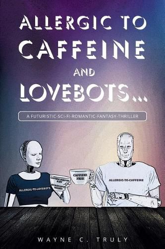 Cover image for Allergic to Caffeine and Lovebots...: A Futuristic-SCI-FI-Romantic-Fantasy-Thriller