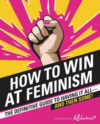 Cover image for How to Win at Feminism: The Definitive Guide to Having it All - and Then Some!