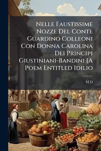 Cover image for Nelle Faustissime Nozze Del Conte Guardino Colleoni Con Donna Carolina Dei Principi Giustiniani-Bandini [A Poem Entitled Idilio