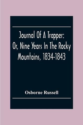 Journal Of A Trapper: Or, Nine Years In The Rocky Mountains, 1834-1843; Being A General Description Of The Country Climate, Rivers, Lakes, Mountains, Etc. And A View Of The Life Led By A Hunter In Those Regions