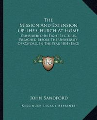 Cover image for The Mission and Extension of the Church at Home: Considered in Eight Lectures, Preached Before the University of Oxford, in the Year 1861 (1862)
