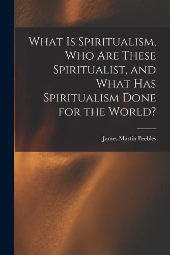 Cover image for What Is Spiritualism, Who Are These Spiritualist, and What Has Spiritualism Done for the World?